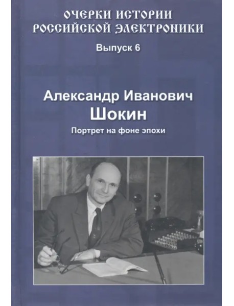 Очерки истории российской электроники. Выпуск 6. Александр Иванович Шокин. Портрет на фоне эпохи