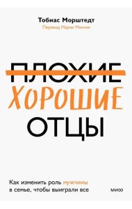 Плохие хорошие отцы. Как изменить роль мужчины в семье, чтобы выиграли все