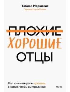Плохие хорошие отцы. Как изменить роль мужчины в семье, чтобы выиграли все Плохие хорошие отцы. Как изменить роль мужчины в семье, чтобы выиграли все