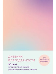 Дневник благодарности. 90 дней, которые станут началом удивительных перемен в жизни Дневник благодарности. 90 дней, которые станут началом удивительных перемен в жизни