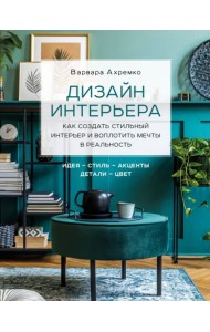 Дизайн интерьера. Как создать стильный интерьер и воплотить мечты в реальность