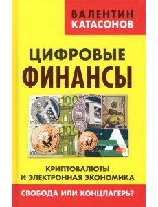 Цифровые финансы. Криптовалюты и электронная экономика. Свобода или концлагерь? Цифровые финансы. Криптовалюты и электронная экономика. Свобода или концлагерь?