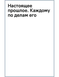 Настоящее прошлое. Каждому по делам его