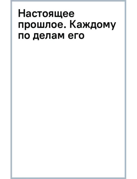 Настоящее прошлое. Каждому по делам его