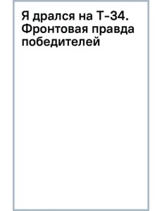 Я дрался на Т-34. Фронтовая правда победителей Я дрался на Т-34. Фронтовая правда победителей