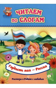 Читаем по слогам. Гордость моя - Россия. Рассказы о Родине с любовью