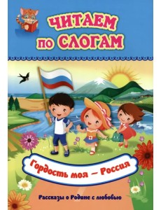 Читаем по слогам. Гордость моя - Россия. Рассказы о Родине с любовью