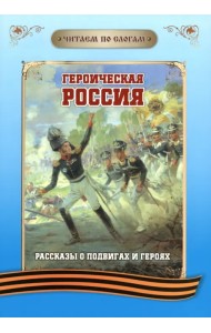 Читаем по слогам. Героическая Россия. Рассказы о подвигах и героях