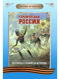 Читаем по слогам. Героическая Россия. Рассказы о подвигах и героях