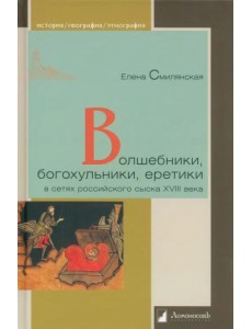 Волшебники, богохульники, еретики в сетях российского сыска XVIII века Волшебники, богохульники, еретики в сетях российского сыска XVIII века