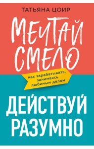Мечтай смело, действуй разумно. Как зарабатывать, занимаясь любимым делом