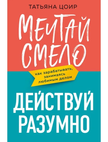 Мечтай смело, действуй разумно. Как зарабатывать, занимаясь любимым делом