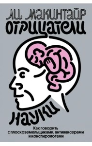 Отрицатели науки. Как говорить с плоскоземельщиками, антиваксерами и конспирологами