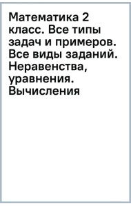 Математика 2 класс. Все типы задач и примеров. Все виды заданий. Неравенства, уравнения. Вычисления