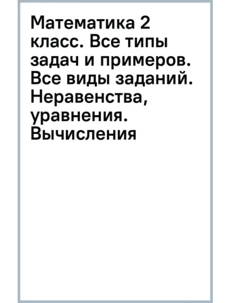 Математика 2 класс. Все типы задач и примеров. Все виды заданий. Неравенства, уравнения. Вычисления