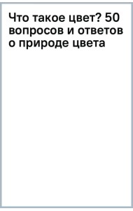 Что такое цвет? 50 вопросов и ответов о природе цвета