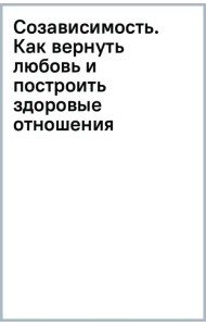 Созависимость. Как вернуть любовь и построить здоровые отношения