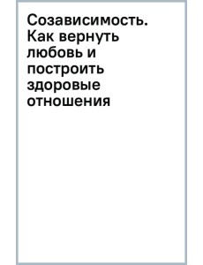 Созависимость. Как вернуть любовь и построить здоровые отношения