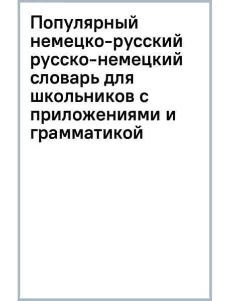 Популярный немецко-русский русско-немецкий словарь для школьников с приложениями и грамматикой