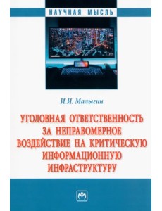 Уголовная ответственность за неправомерное воздействие на критическую информационную инфраструктуру. Монография Уголовная ответственность за неправомерное воздействие на критическую информационную инфраструктуру. Монография