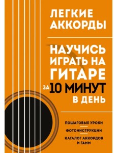Легкие аккорды. Научись играть на гитаре за 10 минут в день. Самоучитель Легкие аккорды. Научись играть на гитаре за 10 минут в день. Самоучитель