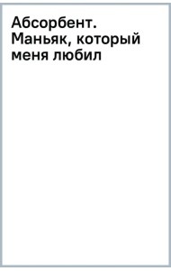 Абсорбент. Маньяк, который меня любил