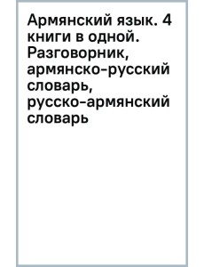 Армянский язык. 4 книги в одной. Разговорник, армянско-русский словарь, русско-армянский словарь Армянский язык. 4 книги в одной. Разговорник, армянско-русский словарь, русско-армянский словарь