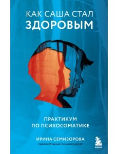 Как Саша стал здоровым. Практикум по психосоматике Как Саша стал здоровым. Практикум по психосоматике