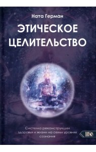Этическое целительство. Система реконструкции здоровья и жизни на семи уровнях сознания