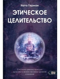 Этическое целительство. Система реконструкции здоровья и жизни на семи уровнях сознания Этическое целительство. Система реконструкции здоровья и жизни на семи уровнях сознания