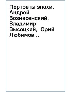 Портреты эпохи. Андрей Вознесенский, Владимир Высоцкий, Юрий Любимов...