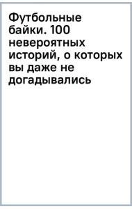 Футбольные байки. 100 невероятных историй, о которых вы даже не догадывались