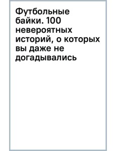 Футбольные байки. 100 невероятных историй, о которых вы даже не догадывались