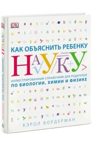 Как объяснить ребенку науку. Иллюстрированный справочник для родителей по биологии, химии и физике