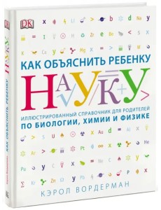 Как объяснить ребенку науку. Иллюстрированный справочник для родителей по биологии, химии и физике Как объяснить ребенку науку. Иллюстрированный справочник для родителей по биологии, химии и физике