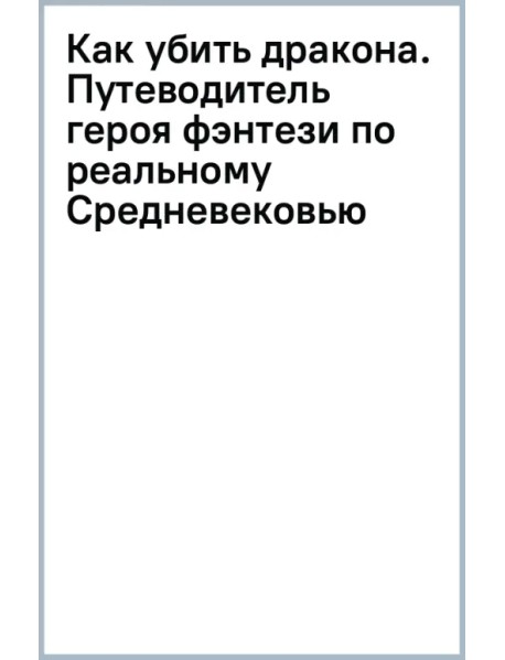 Как убить дракона. Путеводитель героя фэнтези по реальному Средневековью