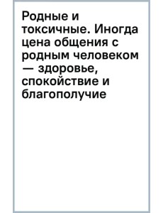 Родные и токсичные. Иногда цена общения с родным человеком — здоровье, спокойствие и благополучие