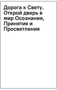 Дорога к Свету. Открой дверь в мир Осознания, Принятия и Просветления