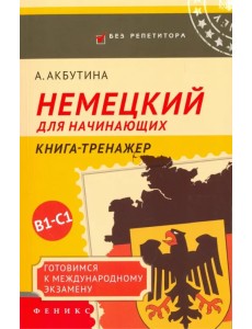 Немецкий для начинающих. Готовимся к международному экзамену В1-С1. Книга-тренажер