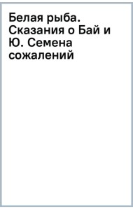 Белая рыба. Сказания о Бай и Ю. Семена сожалений