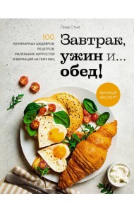 Завтрак, ужин и... обед! 100 кулинарных шедевров, рецептов, маленьких хитростей и вариаций