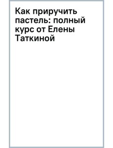 Как приручить пастель: полный курс от Елены Таткиной Как приручить пастель: полный курс от Елены Таткиной