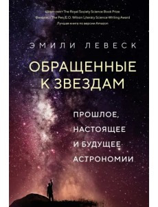 Обращенные к звездам. Прошлое, настоящее и будущее астрономии