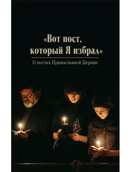 "Вот пост, который Я избрал". Слово Божие. Слово Церкви. Слово пастыря. О постах православной Церкви