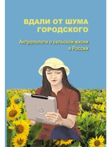 Вдали от шума городского. Антропологи о сельской жизни в России Вдали от шума городского. Антропологи о сельской жизни в России