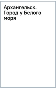 Архангельск. Город у Белого моря