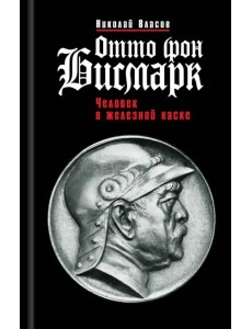 Отто фон Бисмарк. Человек в железной каске Отто фон Бисмарк. Человек в железной каске