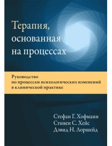 Терапия, основанная на процессах. Руководство по процессам психологических изменений Терапия, основанная на процессах. Руководство по процессам психологических изменений