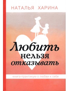 Любить нельзя отказывать. Книга-практикум о том, как полюбить себя Любить нельзя отказывать. Книга-практикум о том, как полюбить себя