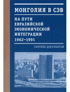 Монголия в СЭВ. На пути евразийской экономической интеграции. 1962-1991 гг.